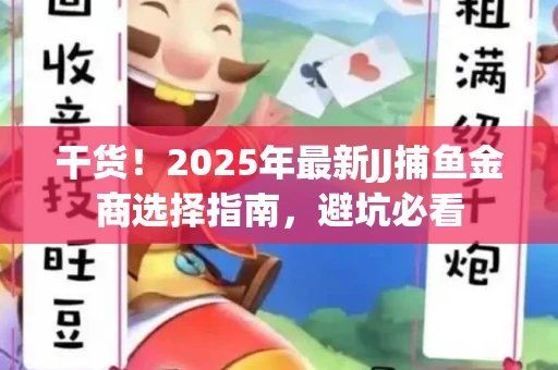 干货！2025年最新JJ捕鱼金商选择指南，避坑必看